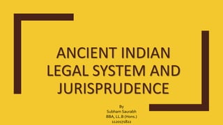 ANCIENT INDIAN
LEGAL SYSTEM AND
JURISPRUDENCE
By
Subham Saurabh
BBA, LL.B (Hons.)
1120171822
 