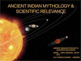 ANCIENT INDIAN MYTHOLOGY &
SCIENTIFIC RELEVANCE
ANCIENT INDIAN MYTHOLOGY &
SCIENTIFIC RELEVANCE
KUNAL , ARPIT, BRIJESH , RAJAT
IX-B
D A V PUBLIC SCHOOL , DWARKA
 