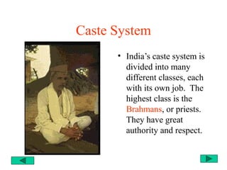 Caste System
• India’s caste system is
divided into many
different classes, each
with its own job. The
highest class is the
Brahmans, or priests.
They have great
authority and respect.
 