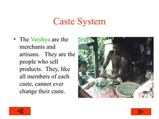 Caste System
• The Vaishya are the
merchants and
artisans. They are the
people who sell
products. They, like
all members of each
caste, cannot ever
change their caste.
 