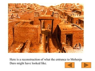 Here is a reconstruction of what the entrance to Mohenjo
Daro might have looked like.
 