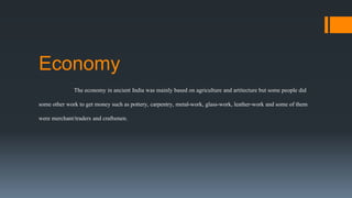 Economy
The economy in ancient India was mainly based on agriculture and artitecture but some people did
some other work to get money such as pottery, carpentry, metal-work, glass-work, leather-work and some of them
were merchant/traders and craftsmen.
 