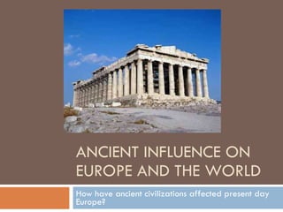 ANCIENT INFLUENCE ON EUROPE AND THE WORLD How have ancient civilizations affected present day Europe? 