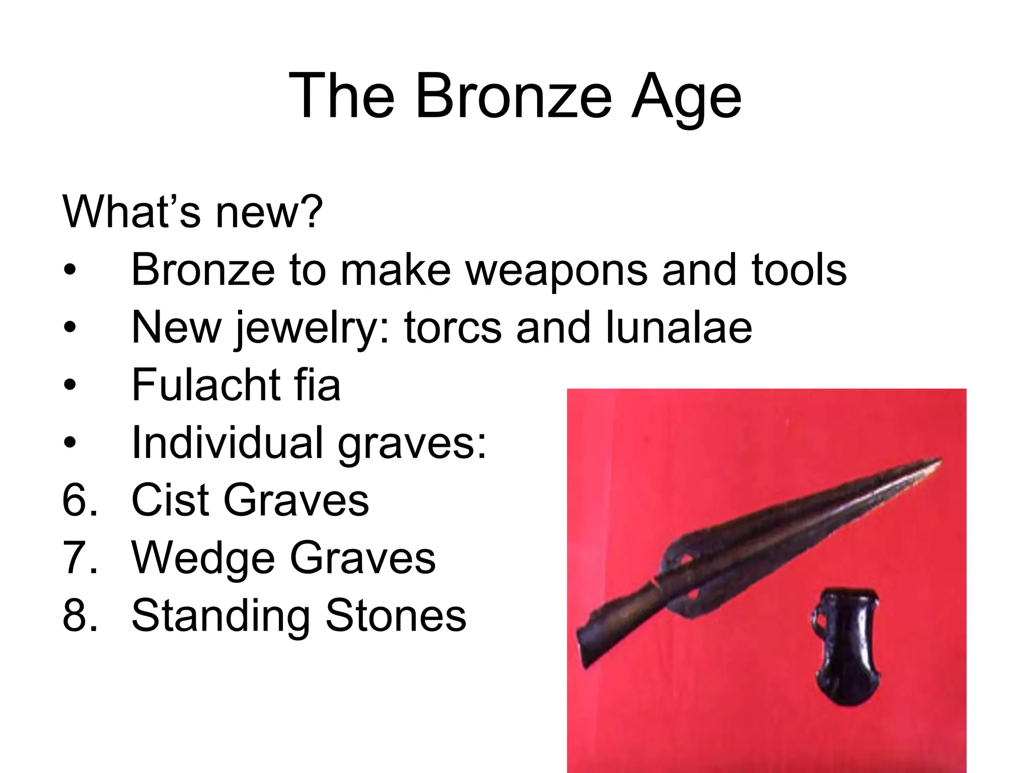 The Bronze Age What’s new? Bronze to make weapons and tools New jewelry: torcs and lunalae Fulacht fia Individual graves:  Cist Graves Wedge Graves Standing Stones 