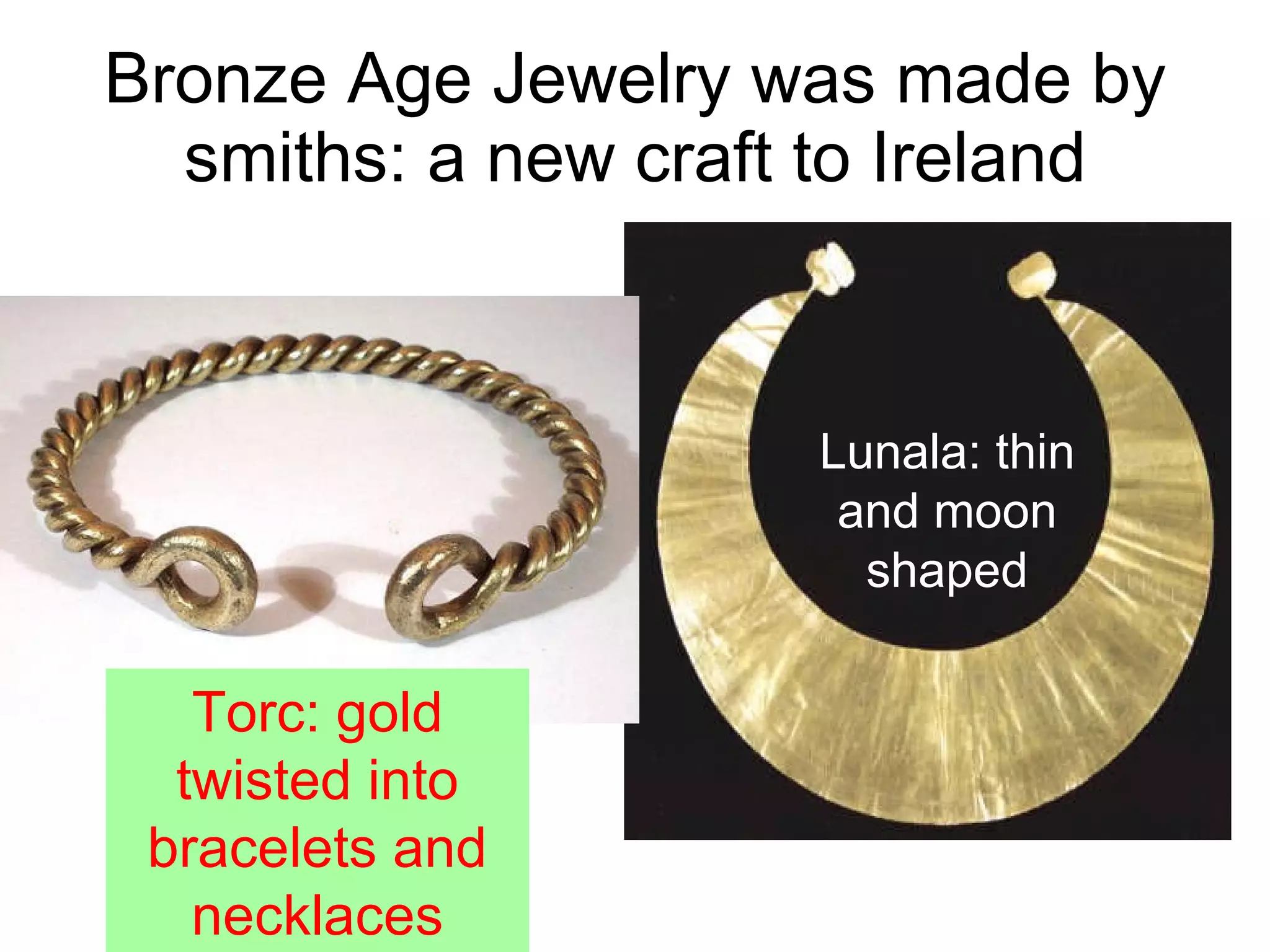 Bronze Age Jewelry was made by smiths: a new craft to Ireland Lunala: thin and moon shaped Torc: gold twisted into bracelets and necklaces 