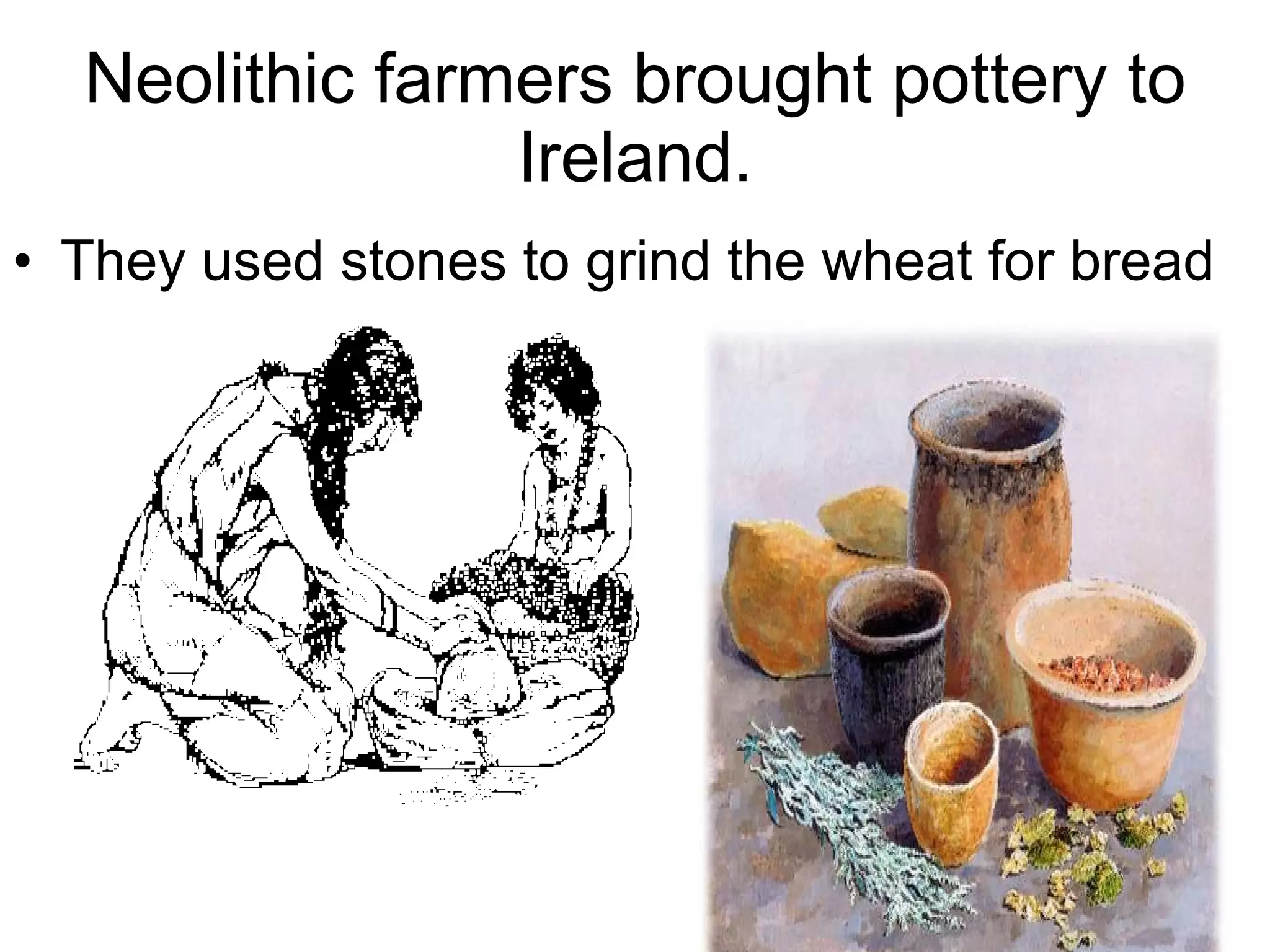 Neolithic farmers brought pottery to Ireland. They used stones to grind the wheat for bread 