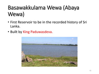 Basawakkulama Wewa (Abaya
Wewa)
• First Reservoir to be in the recorded history of Sri
Lanka.
• Built by King Paduwasdeva.
15
 