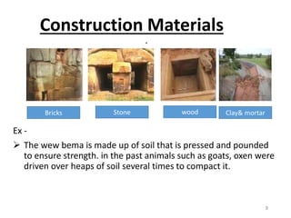 Construction Materials
Ex -
 The wew bema is made up of soil that is pressed and pounded
to ensure strength. in the past animals such as goats, oxen were
driven over heaps of soil several times to compact it.
*
Bricks Stone wood Clay& mortar
9
 