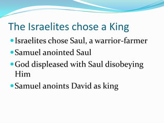 The Israelites chose a King
Israelites chose Saul, a warrior-farmer
Samuel anointed Saul
God displeased with Saul disobeying
Him
Samuel anoints David as king
 