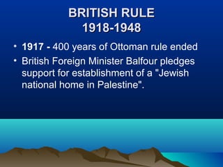 BRITISH RULEBRITISH RULE
1918-19481918-1948
• 1917 - 400 years of Ottoman rule ended
• British Foreign Minister Balfour pledges
support for establishment of a "Jewish
national home in Palestine".
 