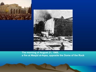 The morning of August 21, 1969,
a fire at Masjid al-Aqsa, opposite the Dome of the Rock
 