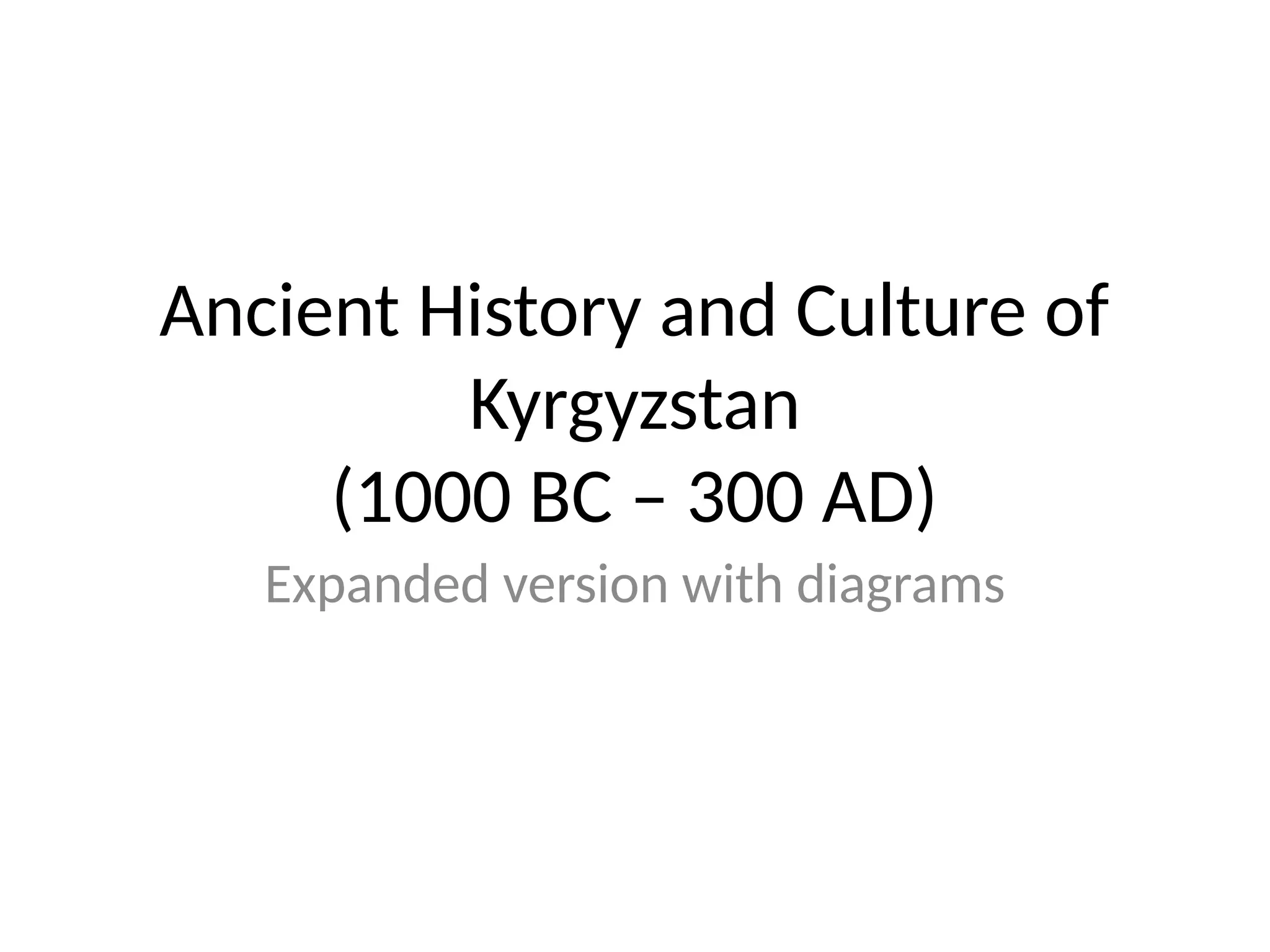 Ancient History and Culture of
Kyrgyzstan
(1000 BC – 300 AD)
Expanded version with diagrams
 