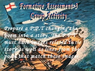 Prepare a P.P.T changing the
poem into a story. The P.P.T
must have images related to the
story as well as lines from the
poem that match those images .
 