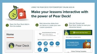Open the Pear Deck Add-in
from the toolbar
Add interactive slides from
our library or create your own
custom questions
Click the 'Present with
Pear Deck' button to start your
interactive lesson
Make your lessons interactive with
the power of Pear Deck!
USING THE PEAR DECK FOR POWERPOINT ONLINE ADD-IN
 