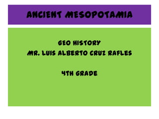 ANCIENT MESOPOTAMIA

         GEO HISTORY
Mr. Luis Alberto Cruz Rafles

         4th grade
 