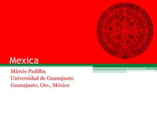 Mexica
Márcio Padilha
Universidad de Guanajuato
Guanajuato, Gto., México
 
