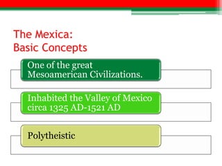 The Mexica:
Basic Concepts
  One of the great
  Mesoamerican Civilizations.

  Inhabited the Valley of Mexico
  circa 1325 AD-1521 AD


  Polytheistic
 
