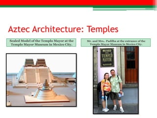 Aztec Architecture: Temples
Scaled Model of the Templo Mayor at the   Mr. and Mrs.. Padilha at the entrance of the
 Templo Mayor Museum in Mexico City.       Templo Mayor Museum in Mexico City.
 