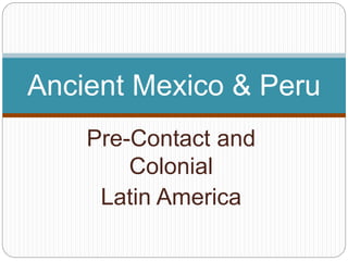 Pre-Contact and
Colonial
Latin America
Ancient Mexico & Peru
 