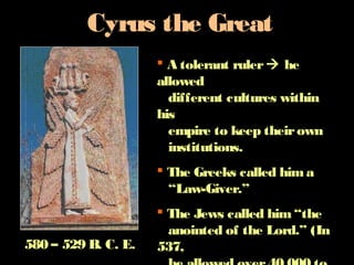 Cyrus the Great
580 – 529 B. C. E.
A tolerant ruler he
allowed
different cultures within
his
empire to keep theirown
institutions.
The Greeks called hima
“Law-Giver.”
The Jews called him“the
anointed of the Lord.” (In
537,