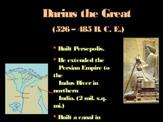 Darius the Great
(526 – 485 B. C. E.)
Built Persepolis.
He extended the
Persian Empire to
the
Indus Riverin
northern
India. (2 mil. s.q.
mi.)
Built a canal in
