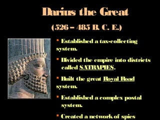 Darius the Great
(526 – 485 B. C. E.)
Established a tax-collecting
system.
Divided the empire into districts
called SATRAPIES.
Built the great Royal Road
system.
Established a complex postal
system.
Created a networkof spies