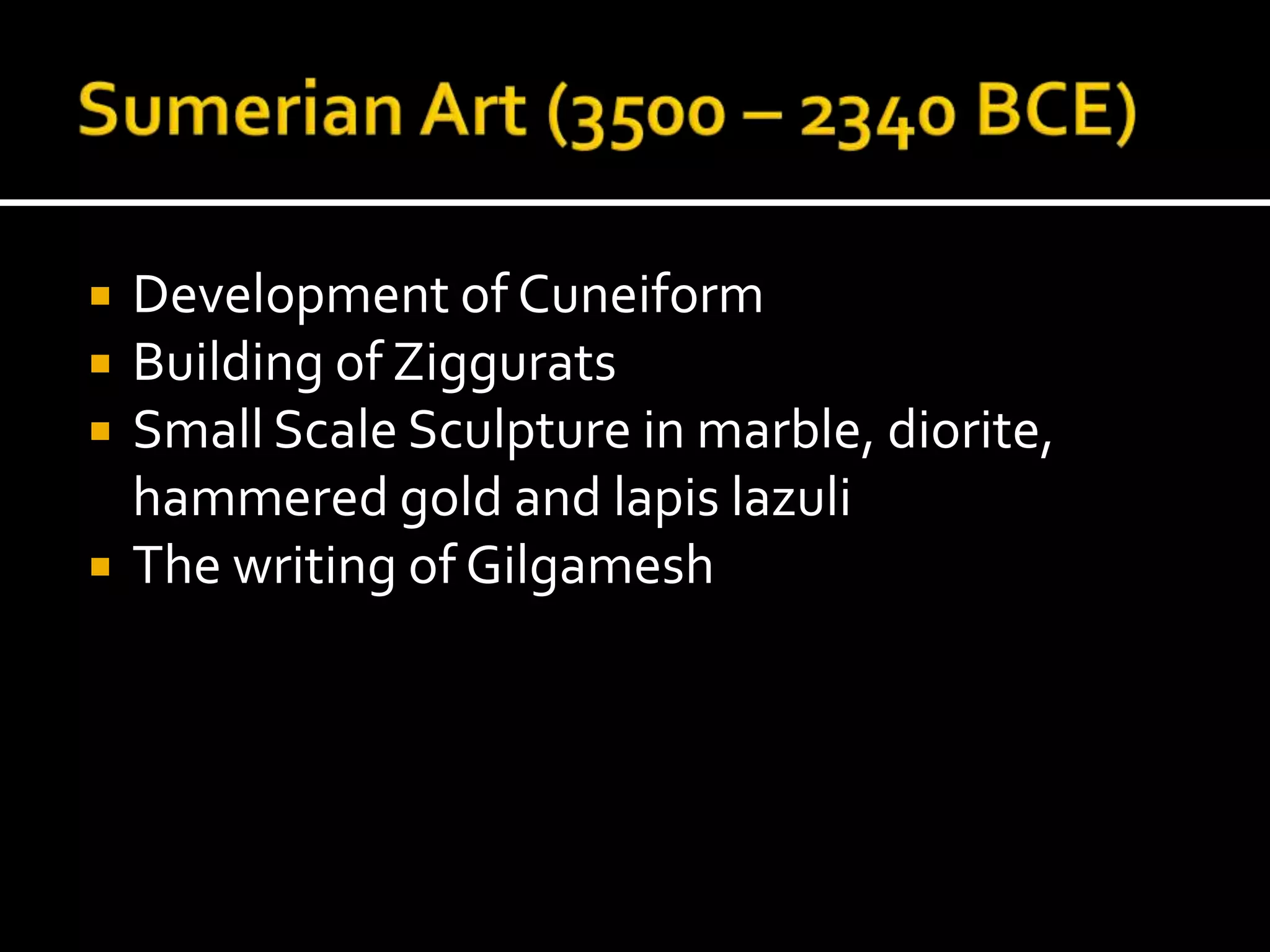  Development of Cuneiform
 Building of Ziggurats
 Small Scale Sculpture in marble, diorite,
hammered gold and lapis lazuli
 The writing of Gilgamesh
 