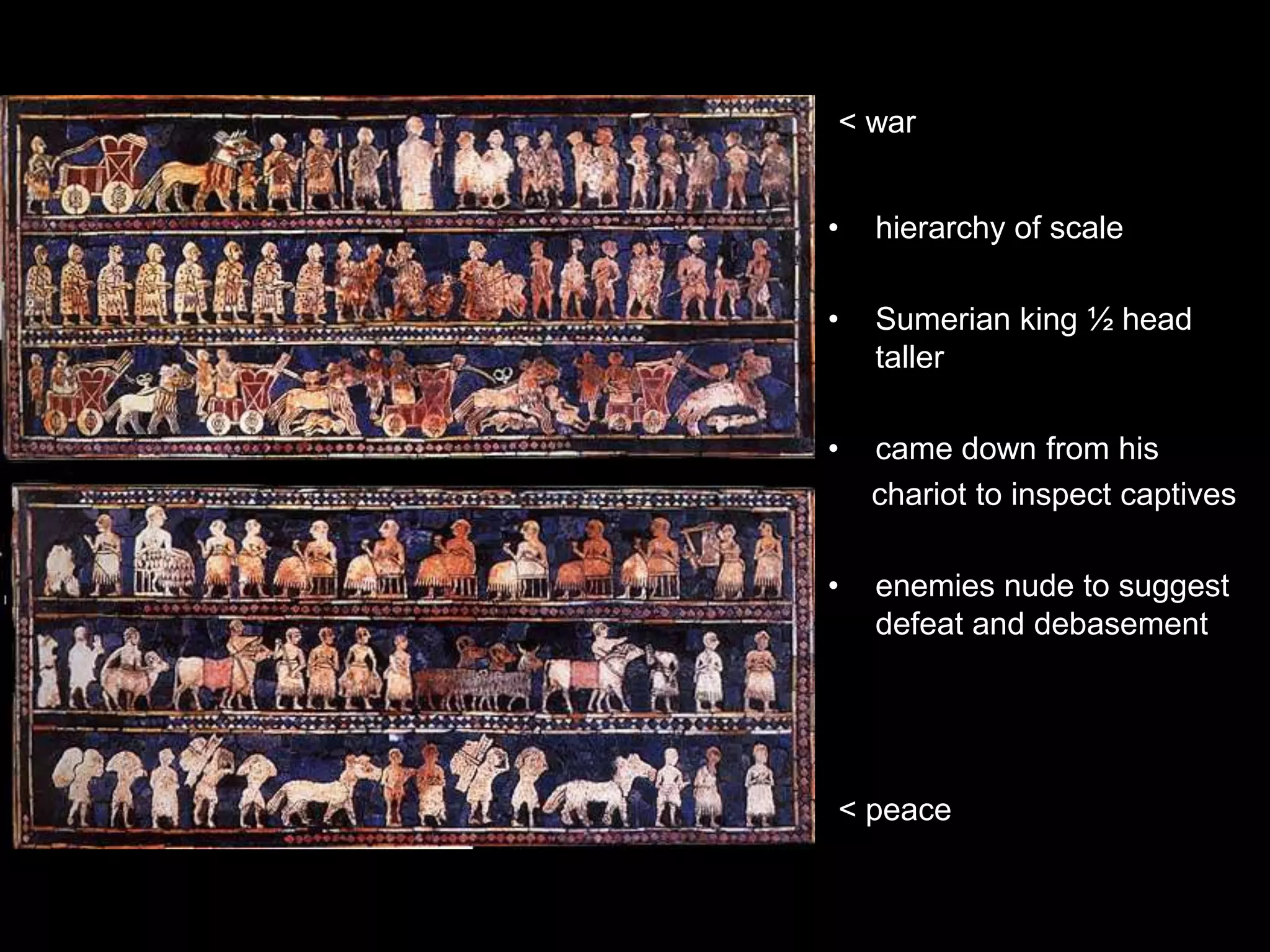 • hierarchy of scale
• Sumerian king ½ head
taller
• came down from his
chariot to inspect captives
• enemies nude to suggest
defeat and debasement
< peace
< war
 