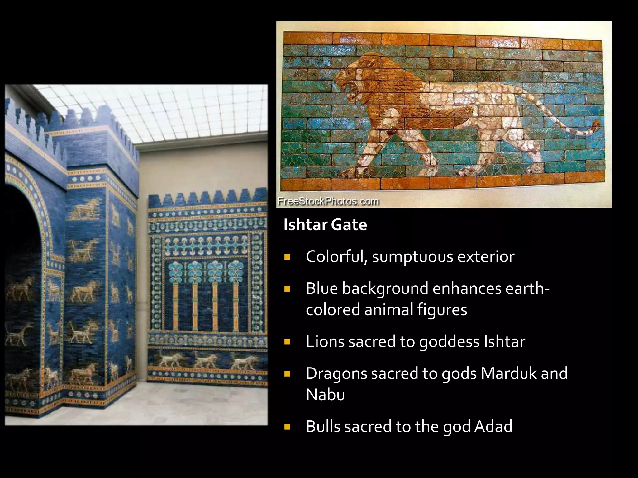 Ishtar Gate
 Colorful, sumptuous exterior
 Blue background enhances earth-
colored animal figures
 Lions sacred to goddess Ishtar
 Dragons sacred to gods Marduk and
Nabu
 Bulls sacred to the god Adad
 