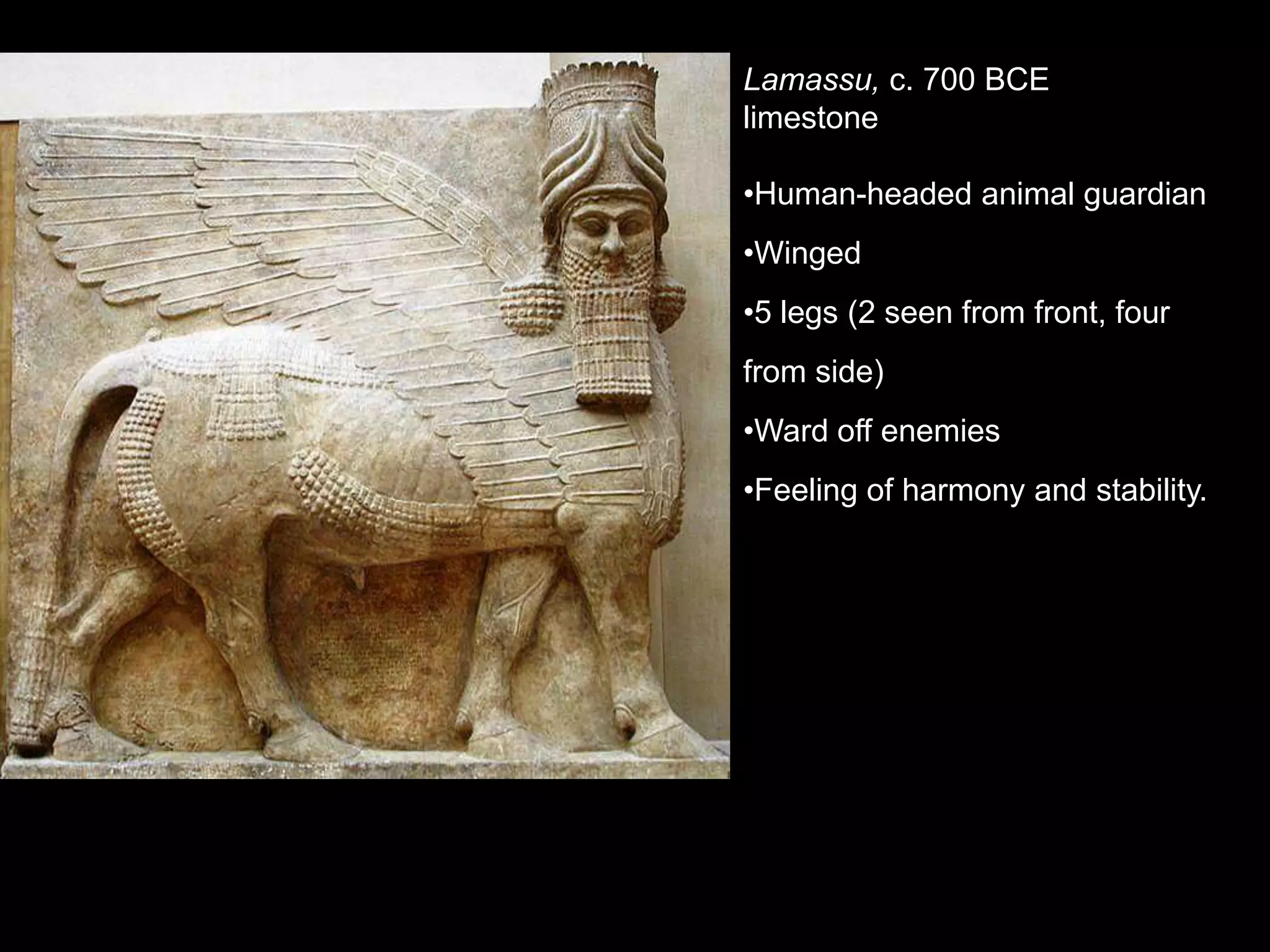 Lamassu, c. 700 BCE
limestone
•Human-headed animal guardian
•Winged
•5 legs (2 seen from front, four
from side)
•Ward off enemies
•Feeling of harmony and stability.
 