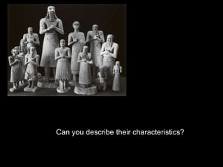 Can you describe their characteristics?
 