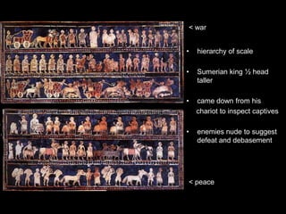 • hierarchy of scale
• Sumerian king ½ head
taller
• came down from his
chariot to inspect captives
• enemies nude to suggest
defeat and debasement
< peace
< war
 