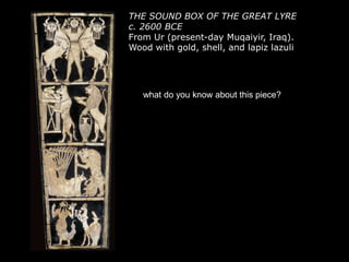 THE SOUND BOX OF THE GREAT LYRE
c. 2600 BCE
From Ur (present-day Muqaiyir, Iraq).
Wood with gold, shell, and lapiz lazuli
what do you know about this piece?
 