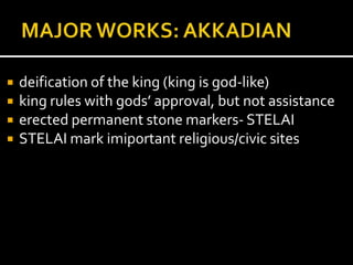  deification of the king (king is god-like)
 king rules with gods’ approval, but not assistance
 erected permanent stone markers- STELAI
 STELAI mark imiportant religious/civic sites
 