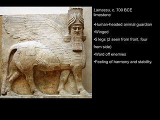 Lamassu, c. 700 BCE
limestone
•Human-headed animal guardian
•Winged
•5 legs (2 seen from front, four
from side)
•Ward off enemies
•Feeling of harmony and stability.
 