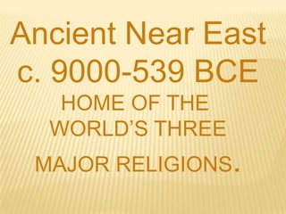 Ancient Near East c. 9000-539 BCE HOME OF THE  WORLD’S THREE MAJOR RELIGIONS. 