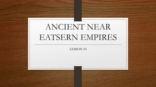 ANCIENT NEAR
EATSERN EMPIRES
LESSON 10
 