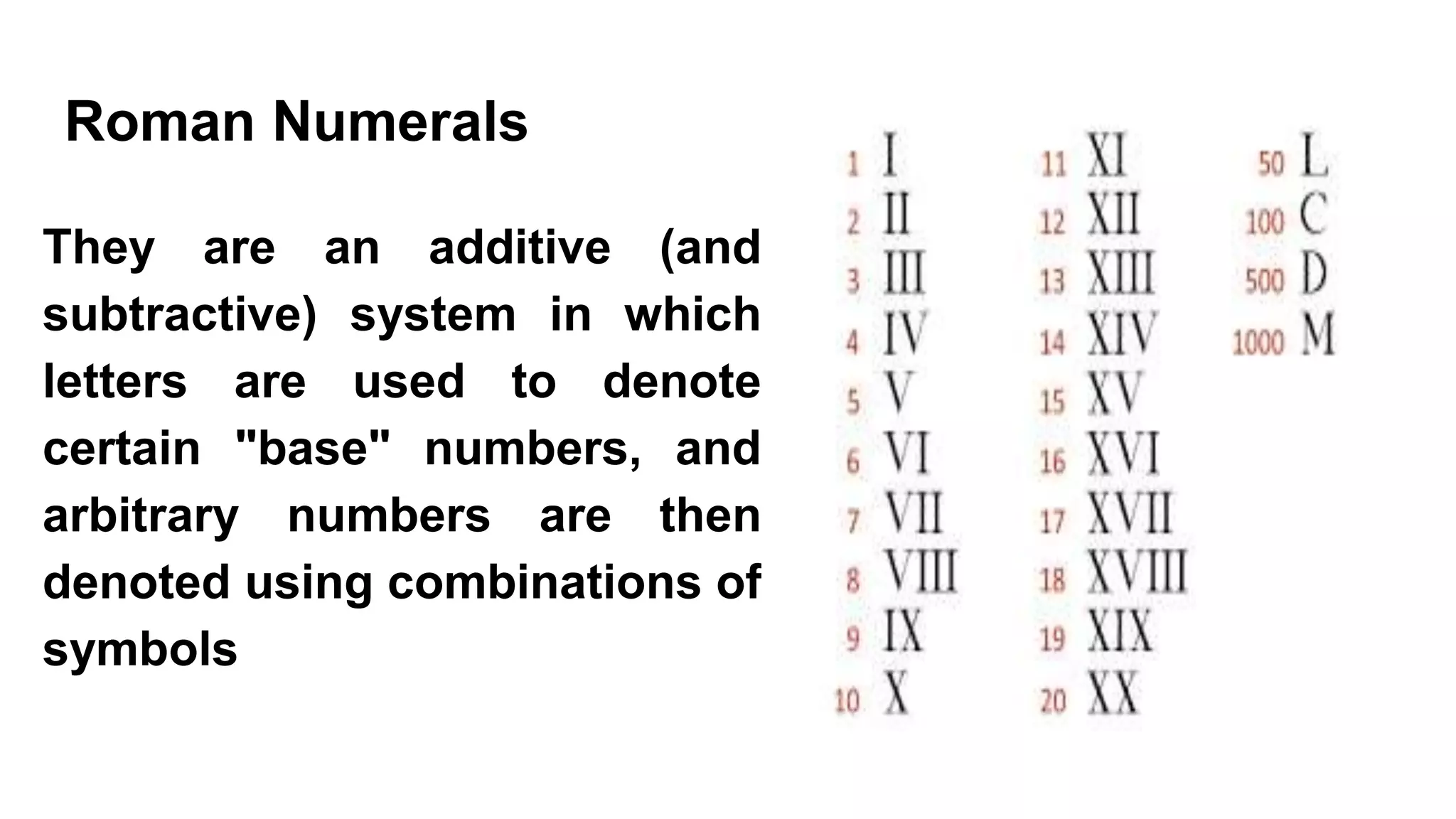 Roman Numerals
They are an additive (and
subtractive) system in which
letters are used to denote
certain "base" numbers, and
arbitrary numbers are then
denoted using combinations of
symbols
 