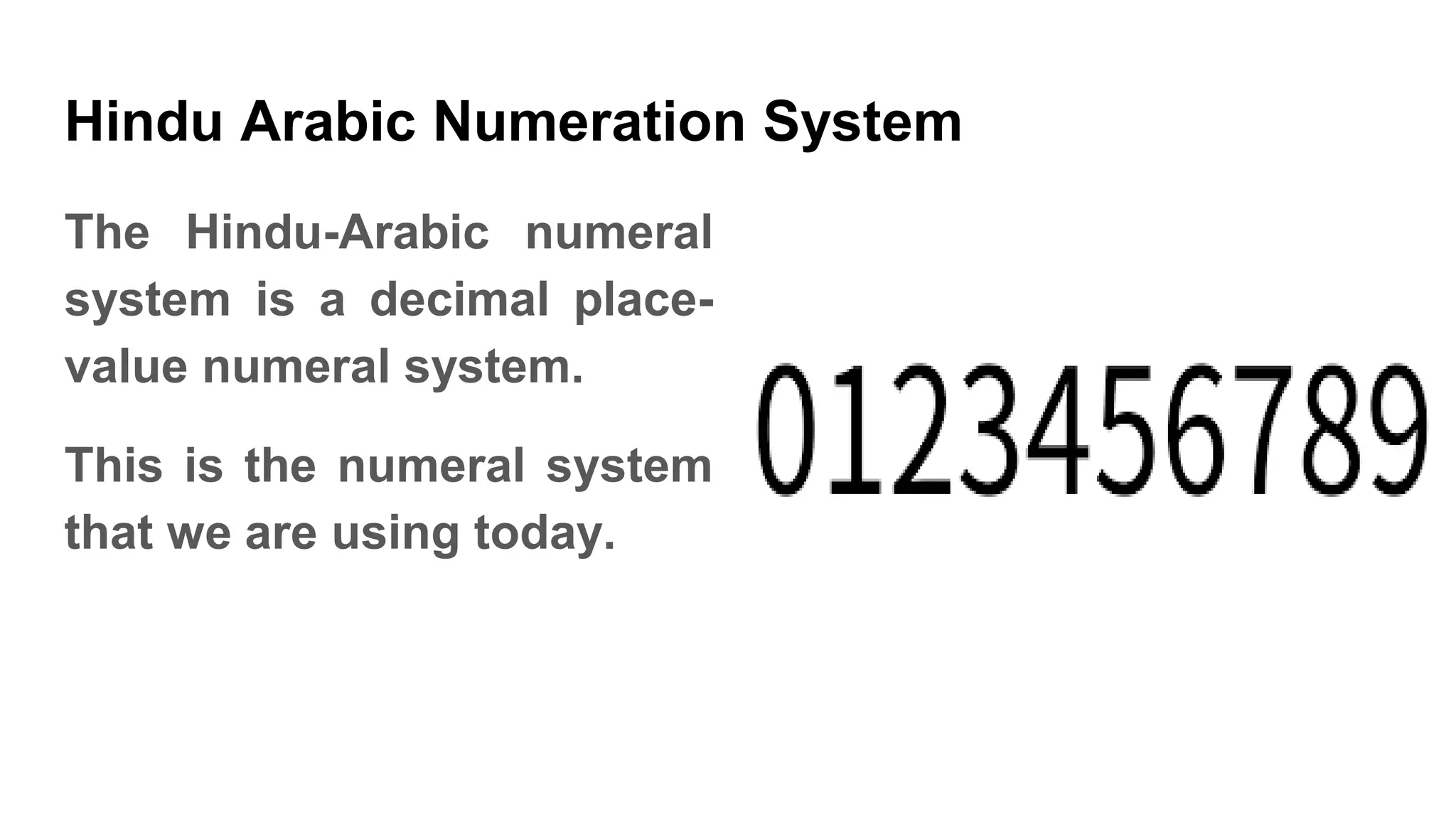 Hindu Arabic Numeration System
The Hindu-Arabic numeral
system is a decimal place-
value numeral system.
This is the numeral system
that we are using today.
 