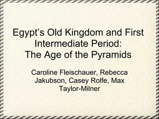 Egypt’s Old Kingdom and First
    Intermediate Period:
  The Age of the Pyramids
    Caroline Fleischauer, Rebecca
     Jakubson, Casey Rolfe, Max
             Taylor-Milner
 
