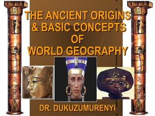 THE ANCIENT ORIGINS
 & BASIC CONCEPTS
        OF
 WORLD GEOGRAPHY



  DR. DUKUZUMURENYI
 