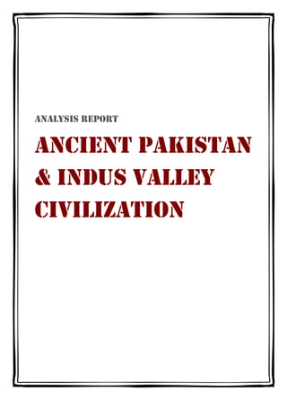 ANALYSIS REPORT


ANCIENT PAKISTAN
& INDUS VALLEY
CIVILIZATION
 