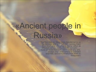 « Ancient people in Russia » The first data on Slavs were transferred to us by Gerodot writing to 445 BC, naming them thus Scythians. «Scythians, being called as different names, conducted life nomadic, .... more all loved freedom; didn't know any arts, except one:&quot; everywhere to overtake enemies, and everywhere from them to disappear» 