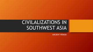 CIVILALIZATIONS IN
SOUTHWEST ASIA
ANCIENT PERIOD
 