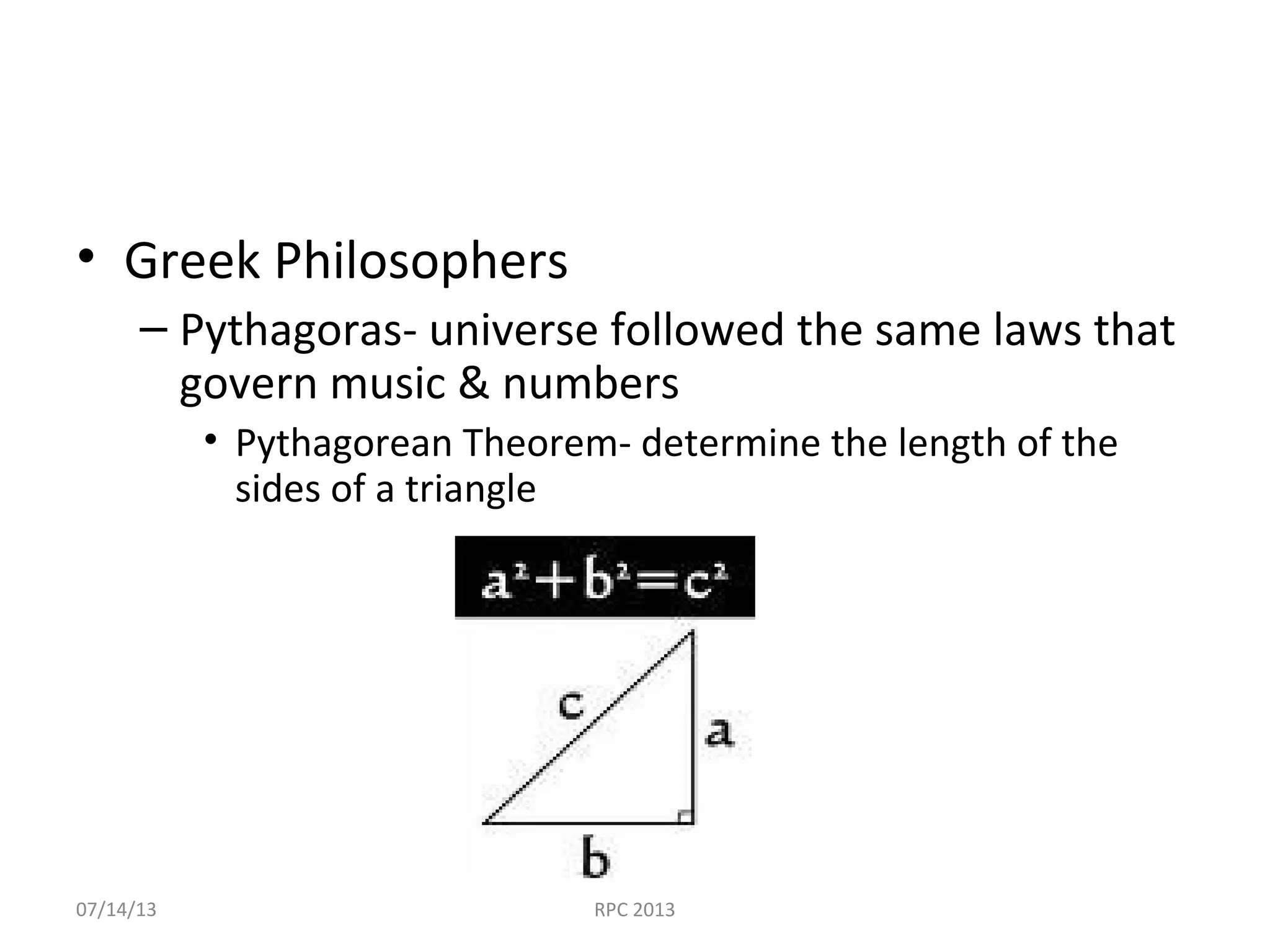 • Greek Philosophers
– Pythagoras- universe followed the same laws that
govern music & numbers
• Pythagorean Theorem- determine the length of the
sides of a triangle
07/14/13 RPC 2013
 