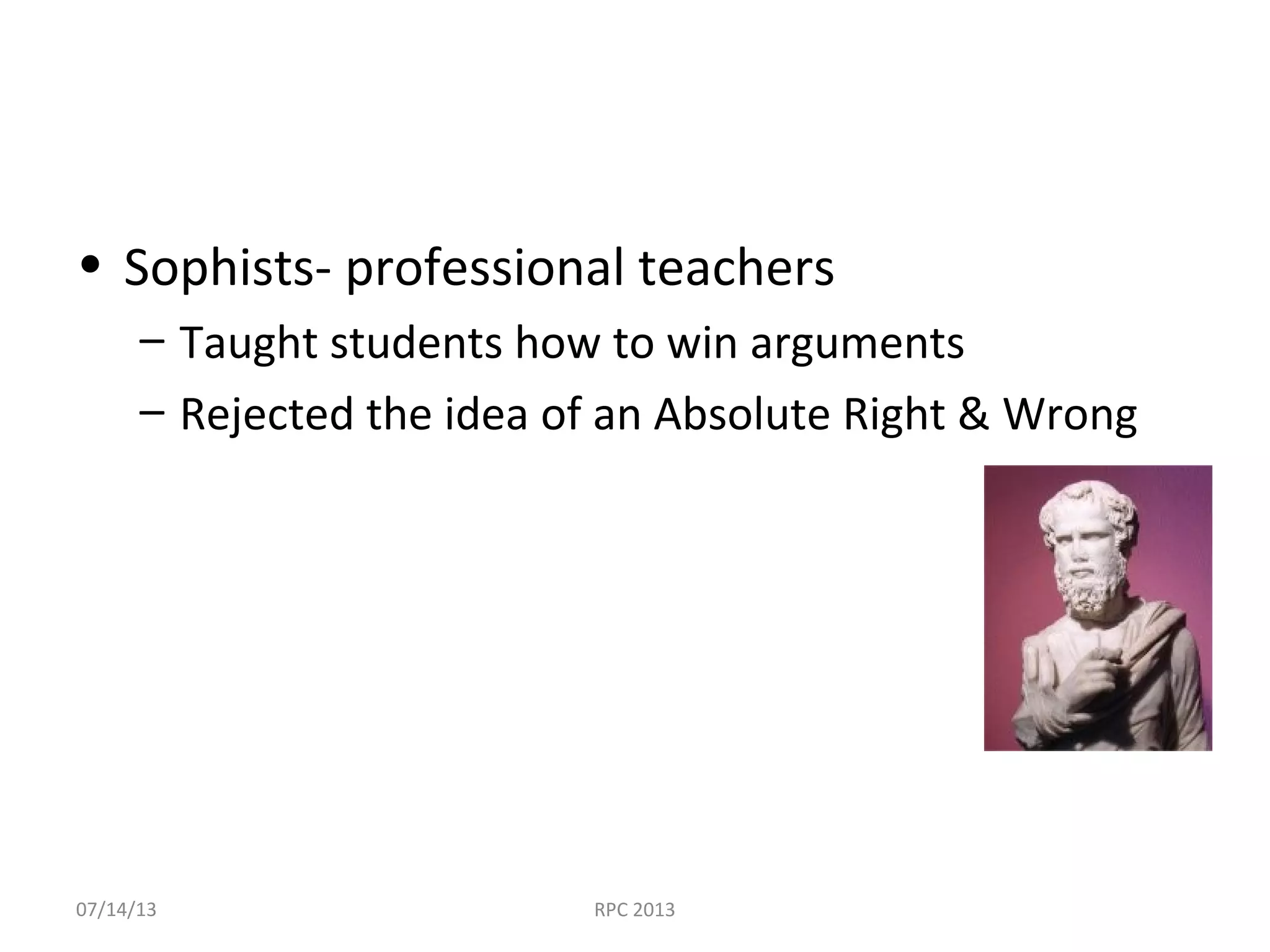 • Sophists- professional teachers
– Taught students how to win arguments
– Rejected the idea of an Absolute Right & Wrong
07/14/13 RPC 2013
 