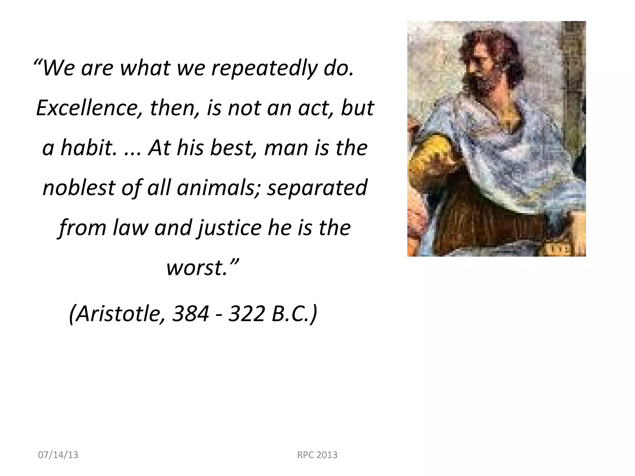 “We are what we repeatedly do.
Excellence, then, is not an act, but
a habit. ... At his best, man is the
noblest of all animals; separated
from law and justice he is the
worst.”
(Aristotle, 384 - 322 B.C.)
07/14/13 RPC 2013
 