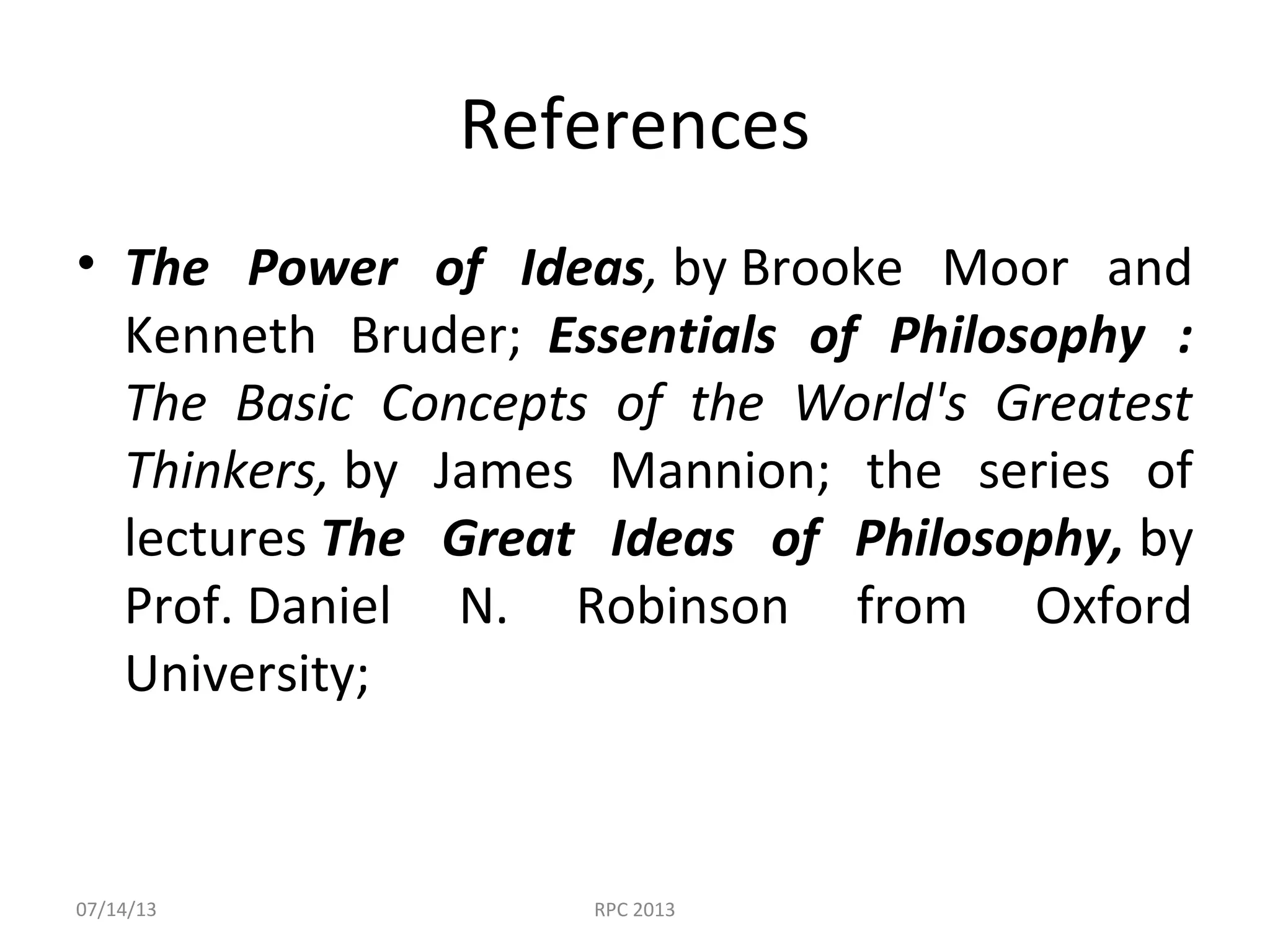 References
• The Power of Ideas, by Brooke Moor and
Kenneth Bruder; Essentials of Philosophy :
The Basic Concepts of the World's Greatest
Thinkers, by James Mannion; the series of
lectures The Great Ideas of Philosophy, by
Prof. Daniel N. Robinson from Oxford
University;
07/14/13 RPC 2013
 