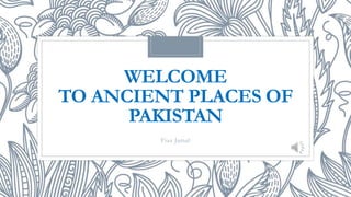 WELCOME
TO ANCIENT PLACES OF
PAKISTAN
Fiaz Jamal
 