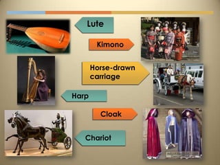 Lute

        Kimono


       Horse-drawn
       carriage

Harp

         Cloak


   Chariot
 